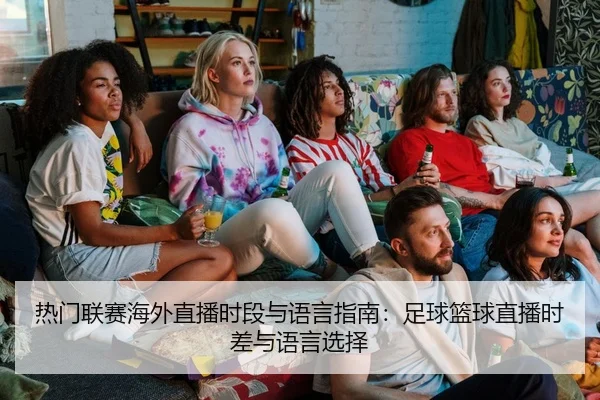 热门联赛海外直播时段与语言指南：足球篮球直播时差与语言选择